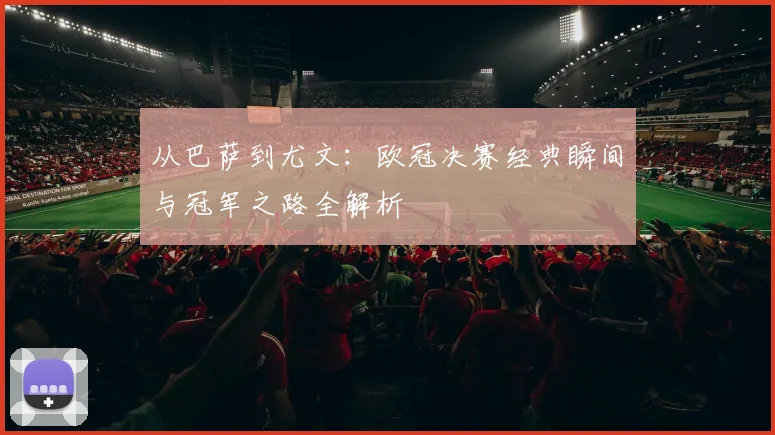 从巴萨到尤文：欧冠决赛经典瞬间与冠军之路全解析