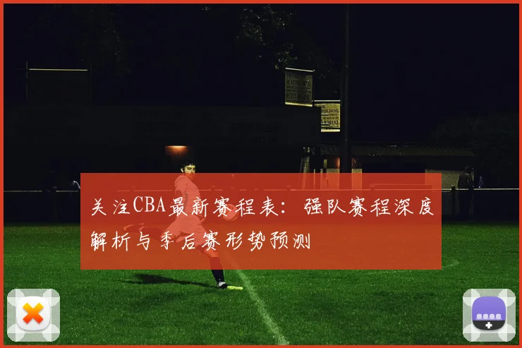 关注CBA最新赛程表：强队赛程深度解析与季后赛形势预测