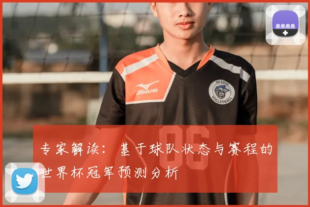 专家解读:基于球队状态与赛程的世界杯冠军预测分析