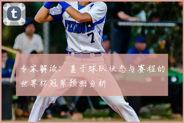 专家解读:基于球队状态与赛程的世界杯冠军预测分析