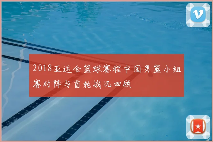 2018亚运会篮球赛程中国男篮小组赛对阵与首轮战况回顾