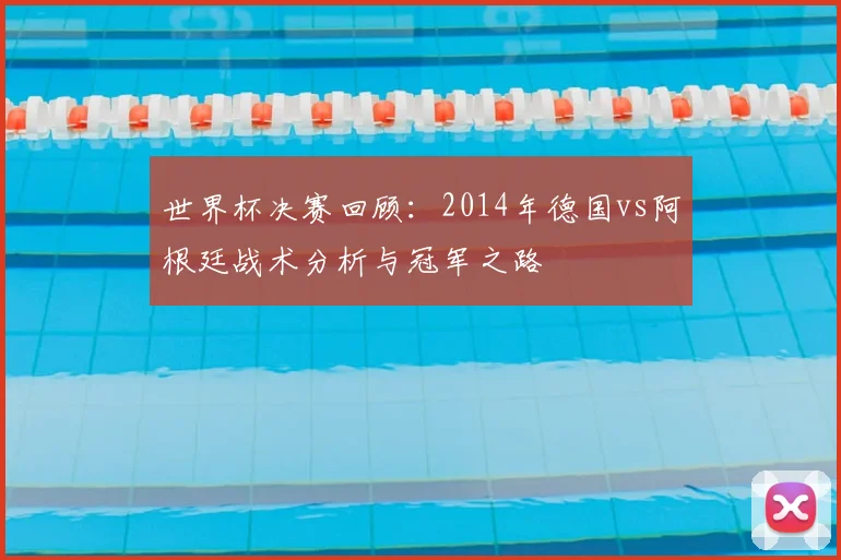 世界杯决赛回顾：2014年德国vs阿根廷战术分析与冠军之路