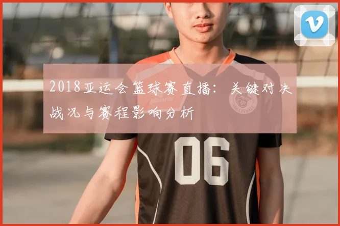2018亚运会篮球赛直播：关键对决战况与赛程影响分析