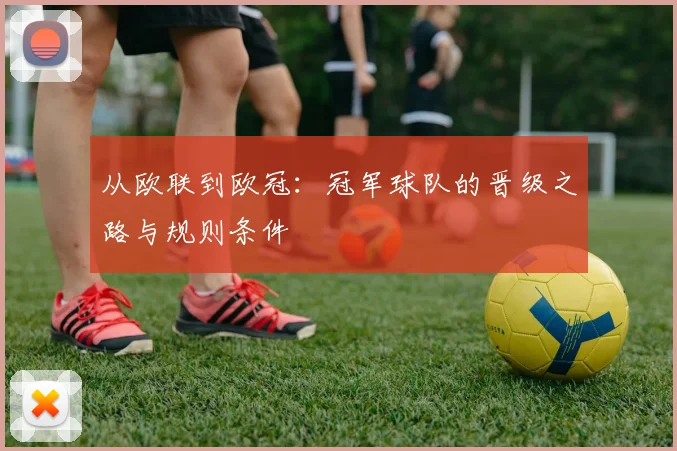 从欧联到欧冠：冠军球队的晋级之路与规则条件