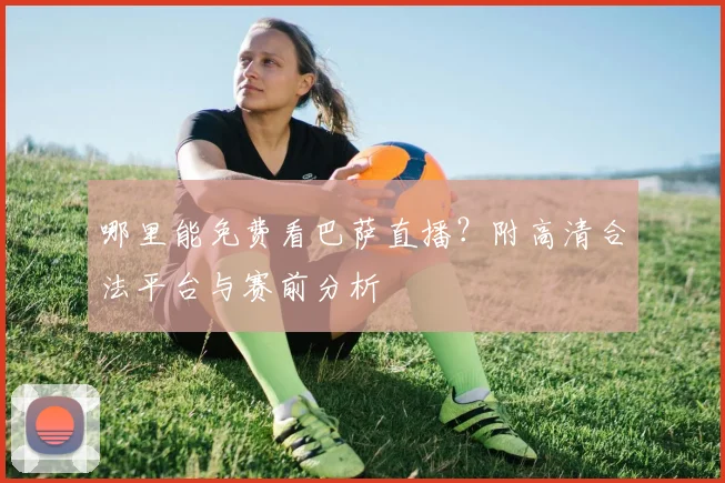 哪里能免费看巴萨直播?附高清合法平台与赛前分析