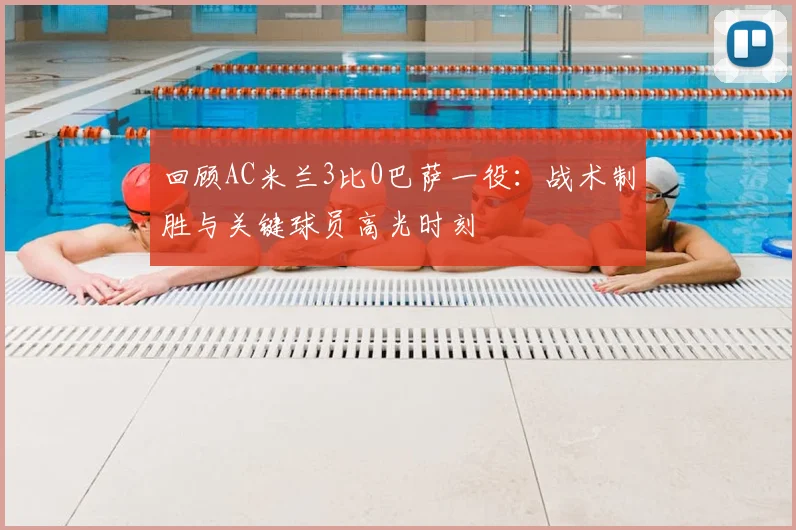 回顾AC米兰3比0巴萨一役：战术制胜与关键球员高光时刻