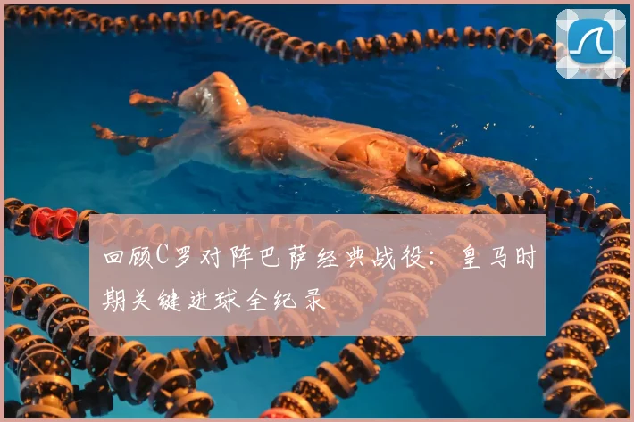 回顾C罗对阵巴萨经典战役:皇马时期关键进球全纪录