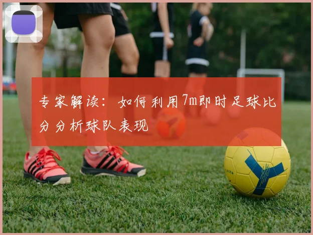 专家解读：如何利用7m即时足球比分分析球队表现