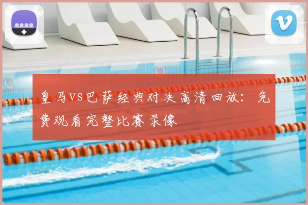 皇马vs巴萨经典对决高清回放：免费观看完整比赛录像