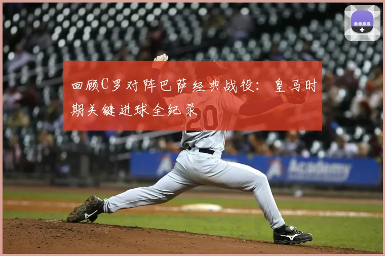 回顾C罗对阵巴萨经典战役：皇马时期关键进球全纪录