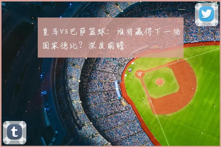 皇马vs巴萨篮球：谁将赢得下一场国家德比？深度前瞻