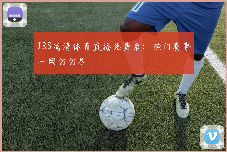 JRS高清体育直播免费看：热门赛事一网打打尽