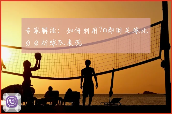 专家解读：如何利用7m即时足球比分分析球队表现