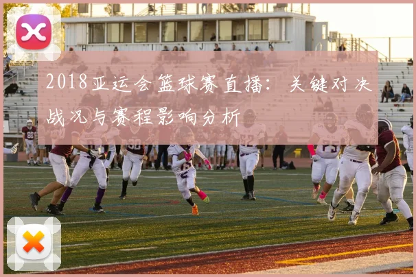 2018亚运会篮球赛直播:关键对决战况与赛程影响分析