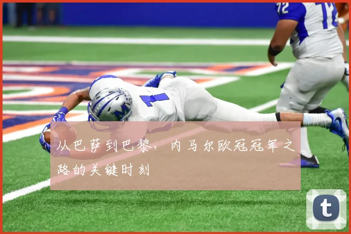 从巴萨到巴黎，内马尔欧冠冠军之路的关键时刻