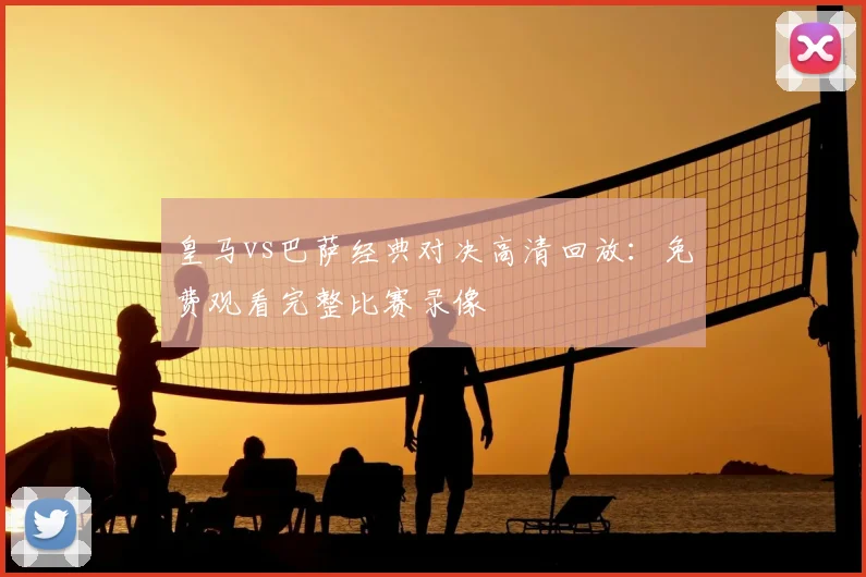 皇马vs巴萨经典对决高清回放：免费观看完整比赛录像