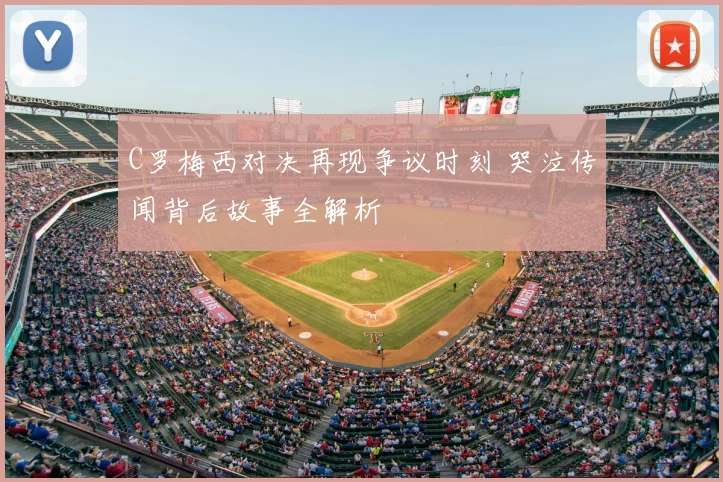 C罗梅西对决再现争议时刻 哭泣传闻背后故事全解析