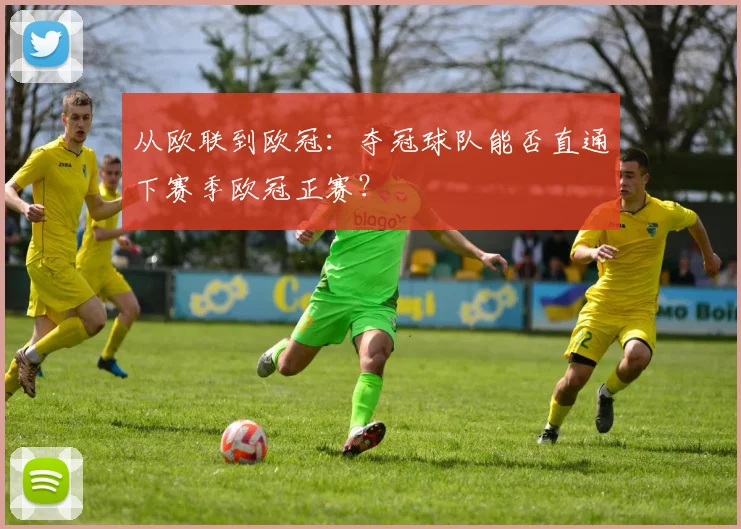 从欧联到欧冠:夺冠球队能否直通下赛季欧冠正赛?