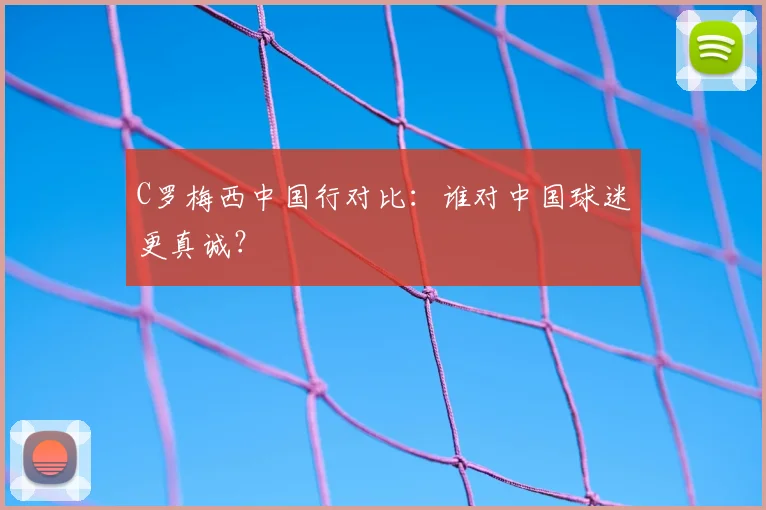 C罗梅西中国行对比：谁对中国球迷更真诚？