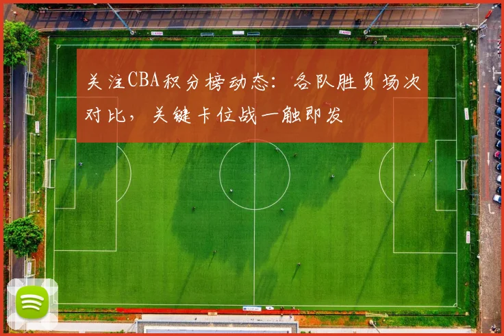 关注CBA积分榜动态：各队胜负场次对比，关键卡位战一触即发