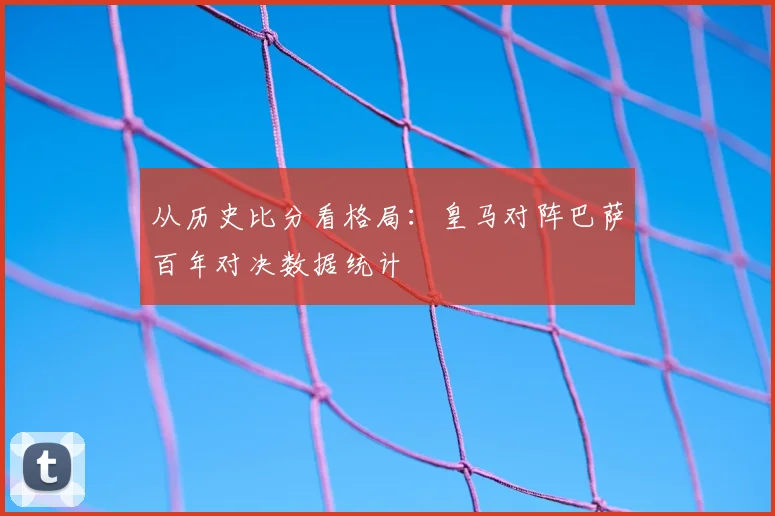从历史比分看格局：皇马对阵巴萨百年对决数据统计