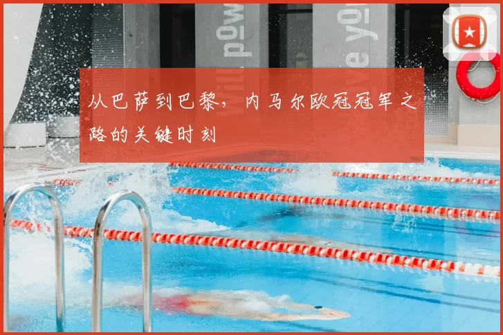 从巴萨到巴黎,内马尔欧冠冠军之路的关键时刻