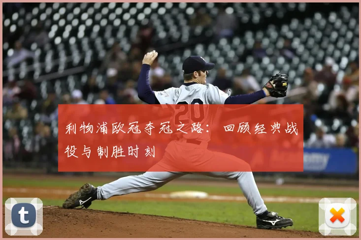 利物浦欧冠夺冠之路：回顾经典战役与制胜时刻