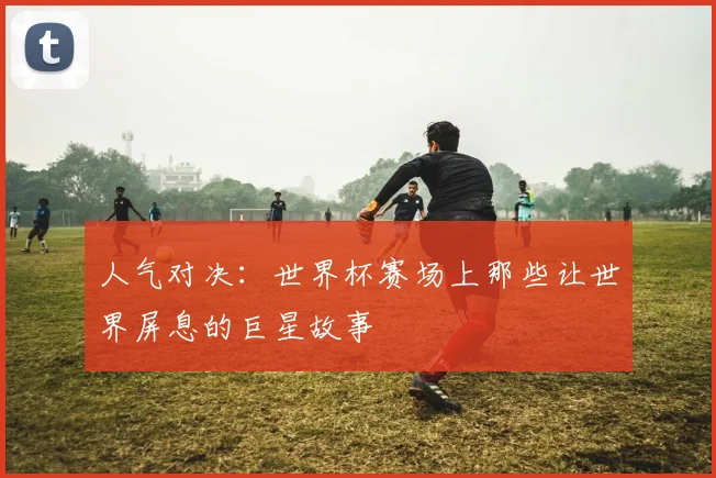 人气对决：世界杯赛场上那些让世界屏息的巨星故事