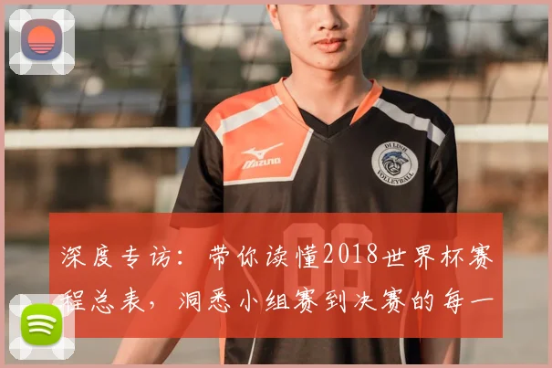 深度专访：带你读懂2018世界杯赛程总表，洞悉小组赛到决赛的每一步