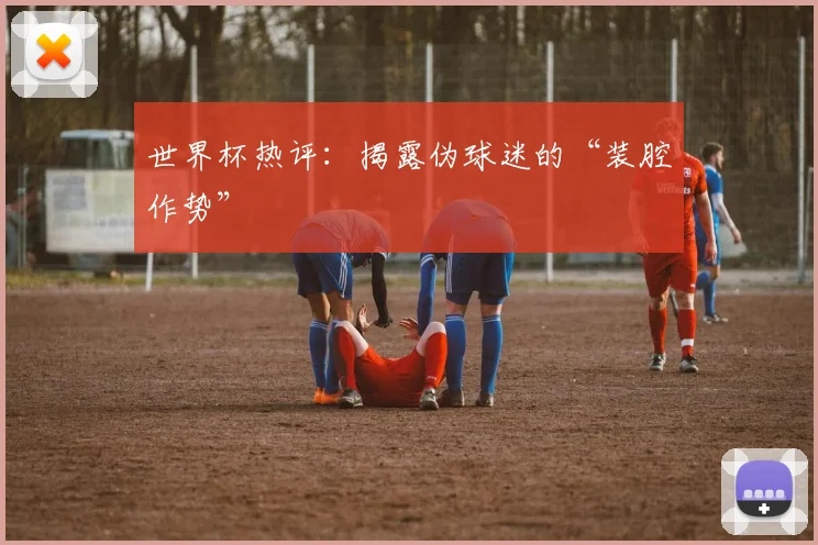 世界杯热评:揭露伪球迷的“装腔作势”