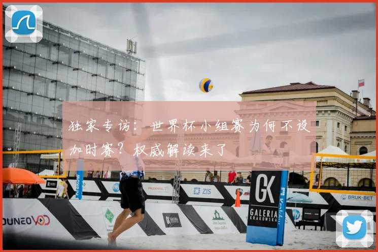 独家专访：世界杯小组赛为何不设加时赛？权威解读来了