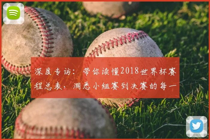 深度专访：带你读懂2018世界杯赛程总表，洞悉小组赛到决赛的每一步