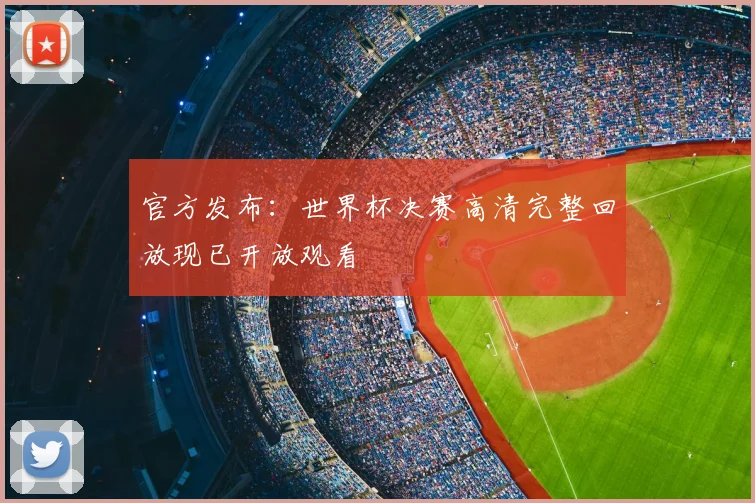 官方发布：世界杯决赛高清完整回放现已开放观看