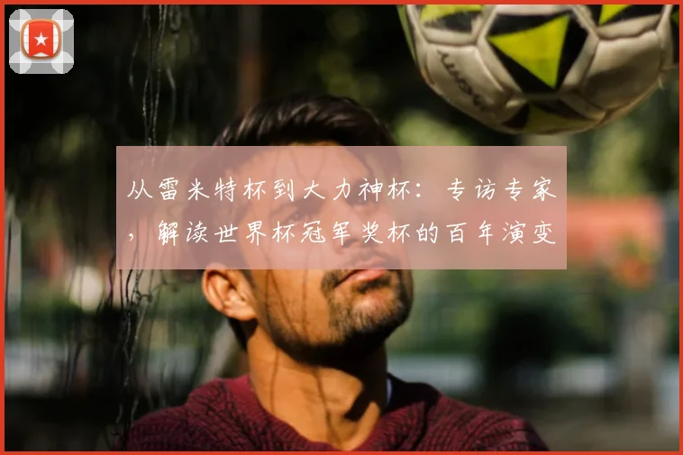 从雷米特杯到大力神杯：专访专家，解读世界杯冠军奖杯的百年演变