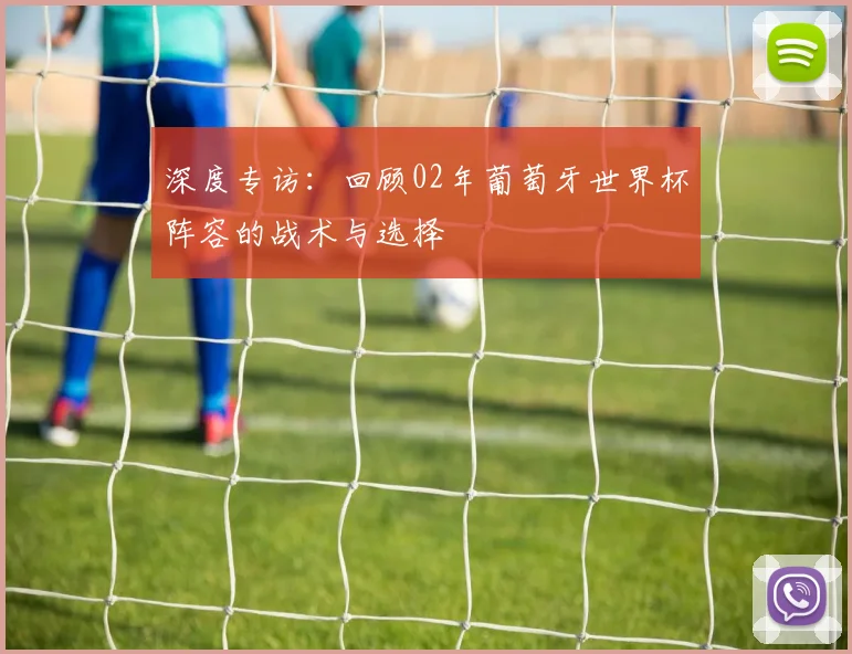 深度专访：回顾02年葡萄牙世界杯阵容的战术与选择