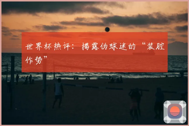 世界杯热评:揭露伪球迷的“装腔作势”
