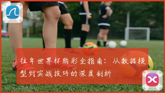 往年世界杯购彩全指南：从数据模型到实战技巧的深度剖析