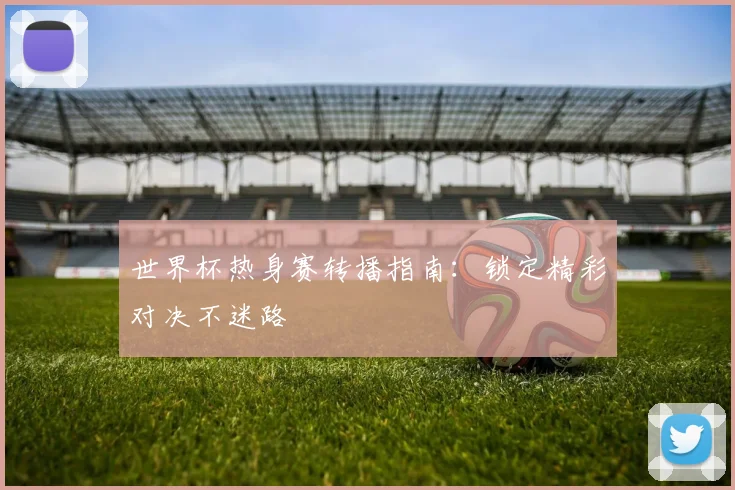 世界杯热身赛转播指南：锁定精彩对决不迷路
