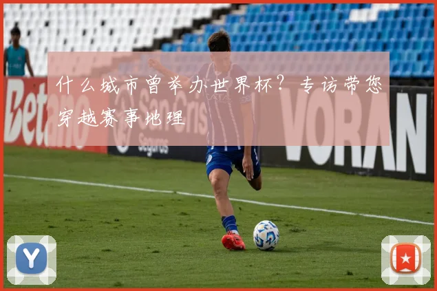 什么城市曾举办世界杯？专访带您穿越赛事地理
