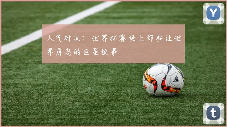 人气对决：世界杯赛场上那些让世界屏息的巨星故事
