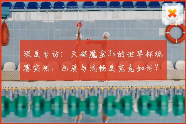 深度专访：天猫魔盒3s的世界杯观赛实测，画质与流畅度究竟如何？