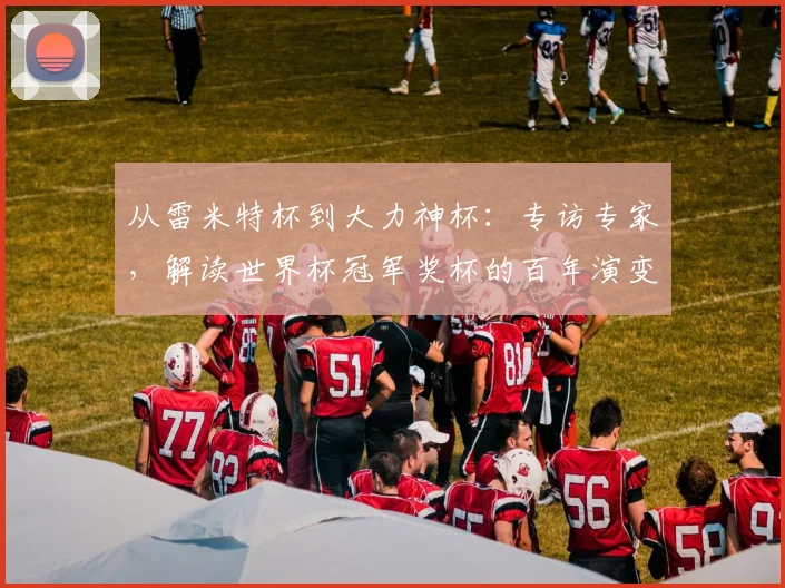 从雷米特杯到大力神杯：专访专家，解读世界杯冠军奖杯的百年演变