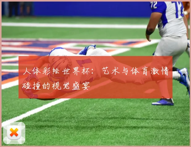 人体彩绘世界杯：艺术与体育激情碰撞的视觉盛宴