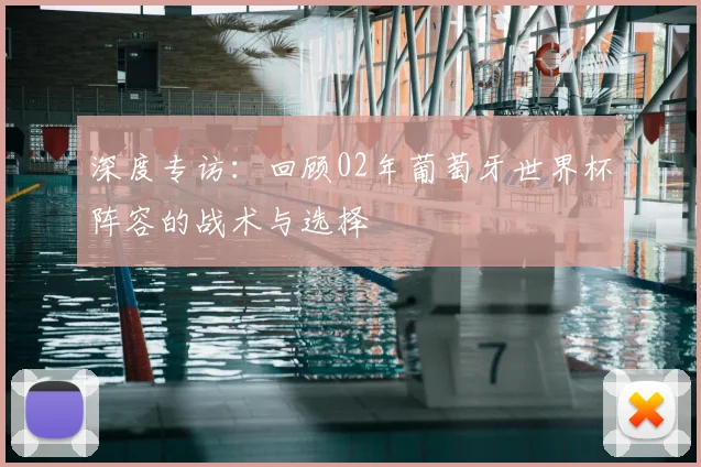 深度专访：回顾02年葡萄牙世界杯阵容的战术与选择