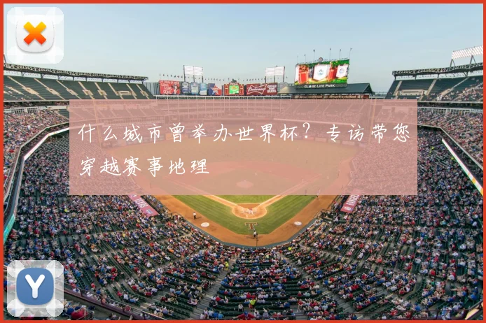 什么城市曾举办世界杯？专访带您穿越赛事地理
