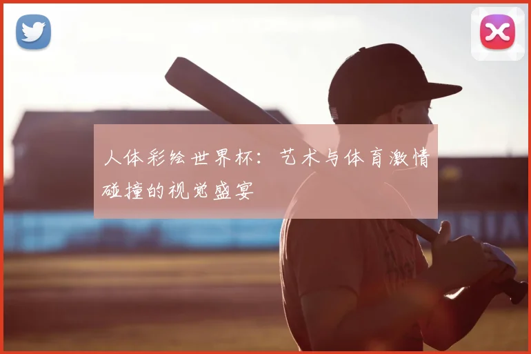 人体彩绘世界杯：艺术与体育激情碰撞的视觉盛宴