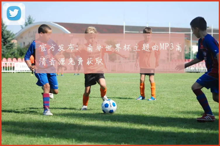 官方发布：南非世界杯主题曲MP3高清音源免费获取