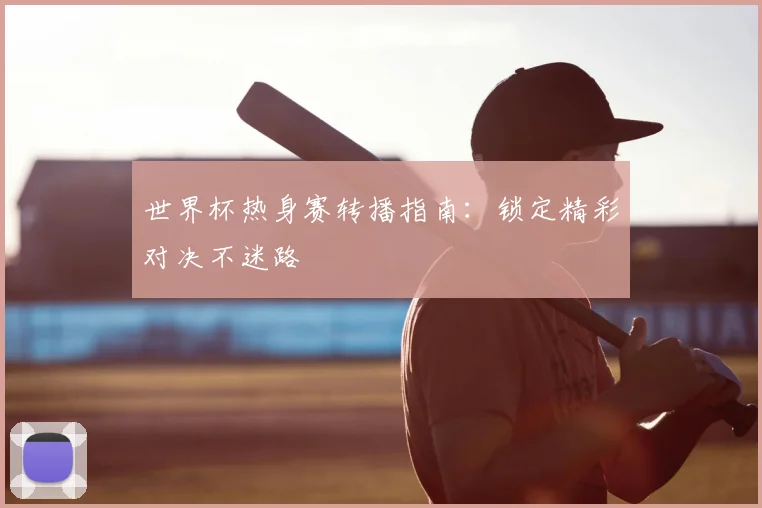 世界杯热身赛转播指南：锁定精彩对决不迷路