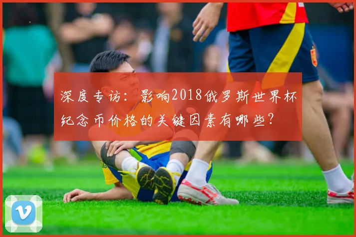 深度专访：影响2018俄罗斯世界杯纪念币价格的关键因素有哪些？