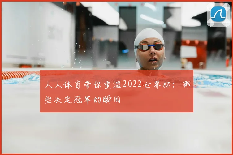 人人体育带你重温2022世界杯：那些决定冠军的瞬间